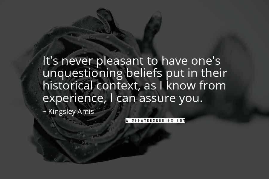 Kingsley Amis Quotes: It's never pleasant to have one's unquestioning beliefs put in their historical context, as I know from experience, I can assure you.