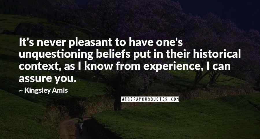 Kingsley Amis Quotes: It's never pleasant to have one's unquestioning beliefs put in their historical context, as I know from experience, I can assure you.