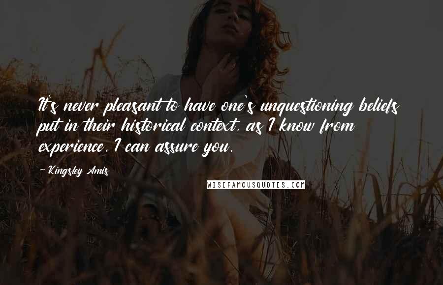 Kingsley Amis Quotes: It's never pleasant to have one's unquestioning beliefs put in their historical context, as I know from experience, I can assure you.