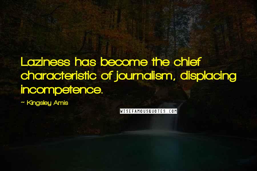 Kingsley Amis Quotes: Laziness has become the chief characteristic of journalism, displacing incompetence.