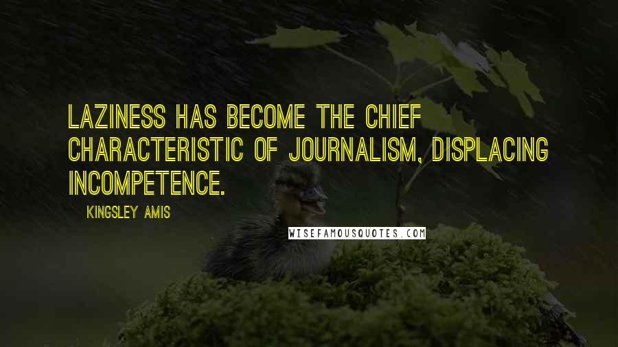 Kingsley Amis Quotes: Laziness has become the chief characteristic of journalism, displacing incompetence.
