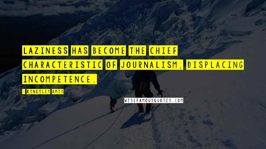 Kingsley Amis Quotes: Laziness has become the chief characteristic of journalism, displacing incompetence.