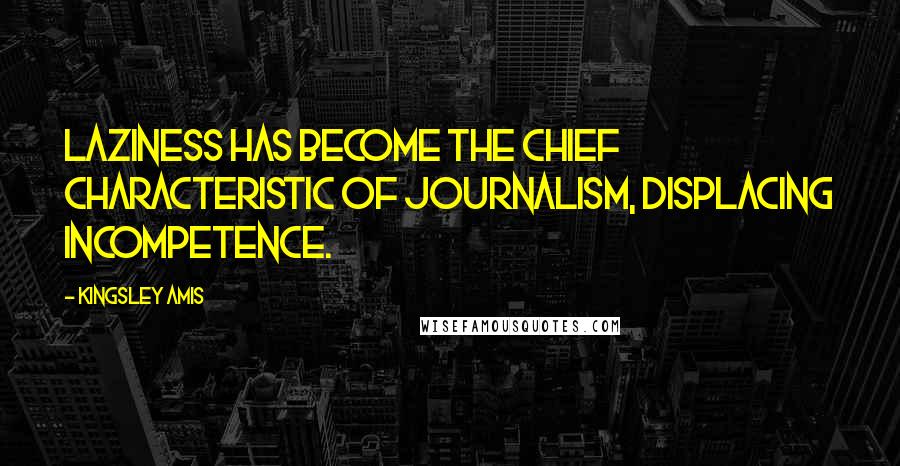 Kingsley Amis Quotes: Laziness has become the chief characteristic of journalism, displacing incompetence.