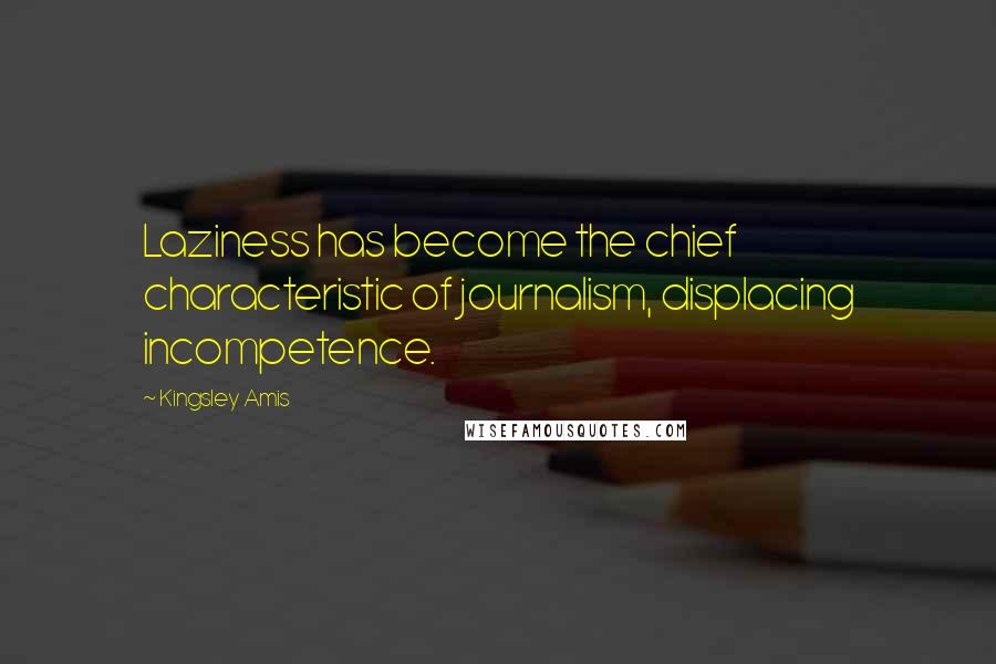 Kingsley Amis Quotes: Laziness has become the chief characteristic of journalism, displacing incompetence.