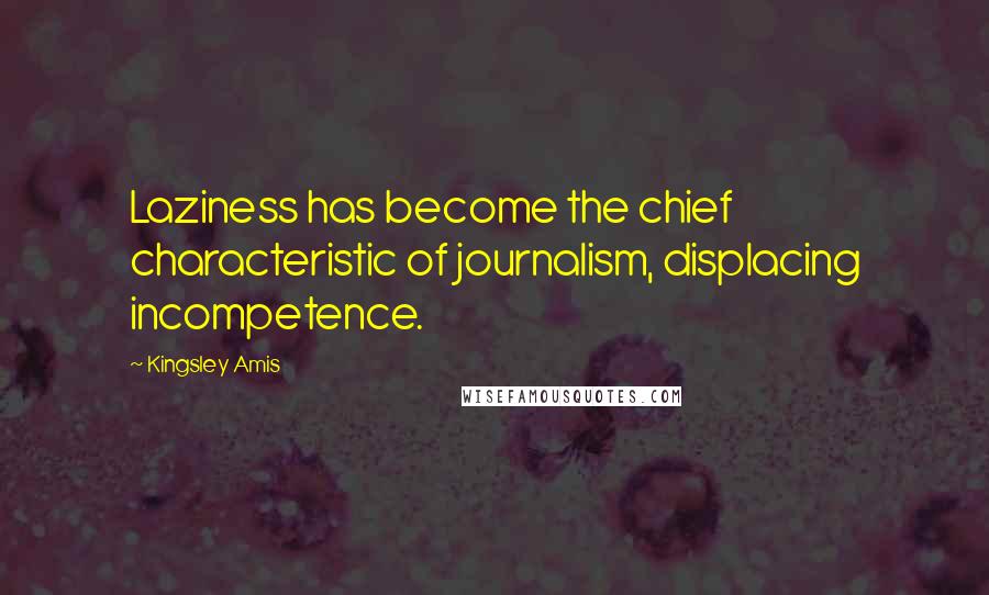 Kingsley Amis Quotes: Laziness has become the chief characteristic of journalism, displacing incompetence.