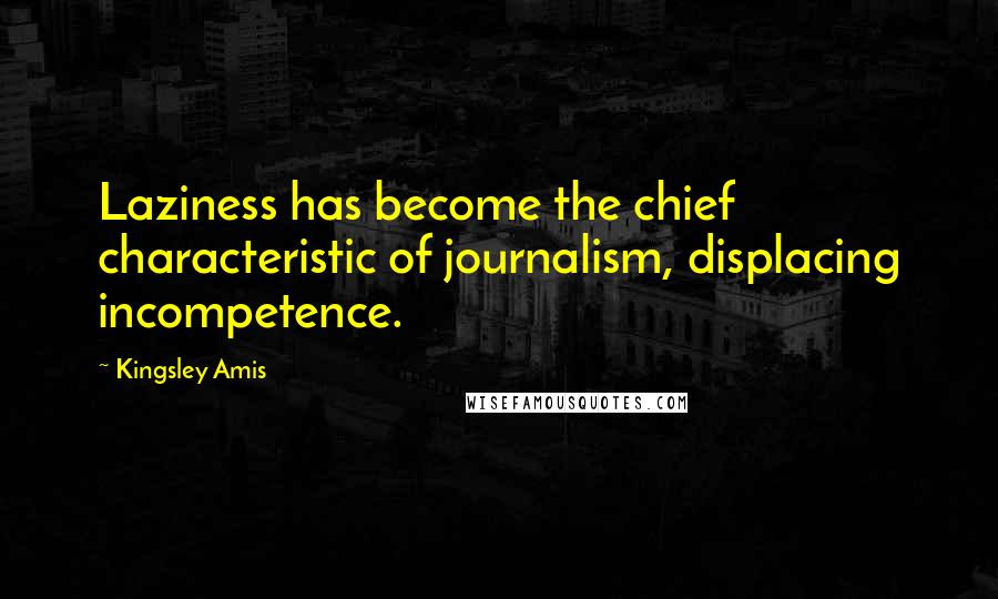 Kingsley Amis Quotes: Laziness has become the chief characteristic of journalism, displacing incompetence.