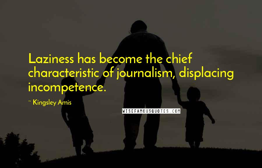 Kingsley Amis Quotes: Laziness has become the chief characteristic of journalism, displacing incompetence.