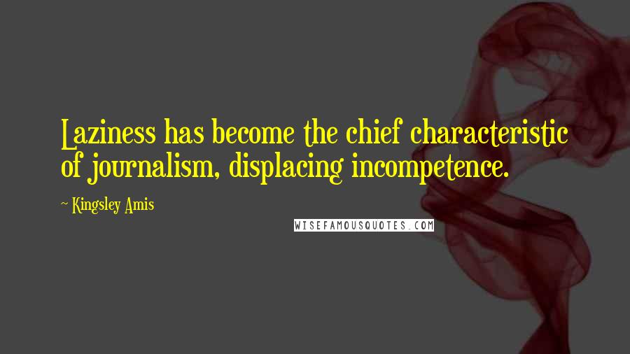 Kingsley Amis Quotes: Laziness has become the chief characteristic of journalism, displacing incompetence.