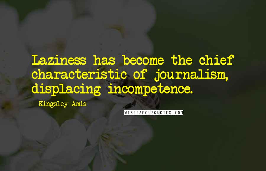 Kingsley Amis Quotes: Laziness has become the chief characteristic of journalism, displacing incompetence.