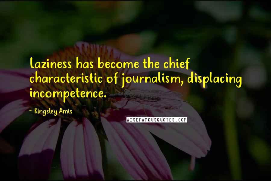 Kingsley Amis Quotes: Laziness has become the chief characteristic of journalism, displacing incompetence.