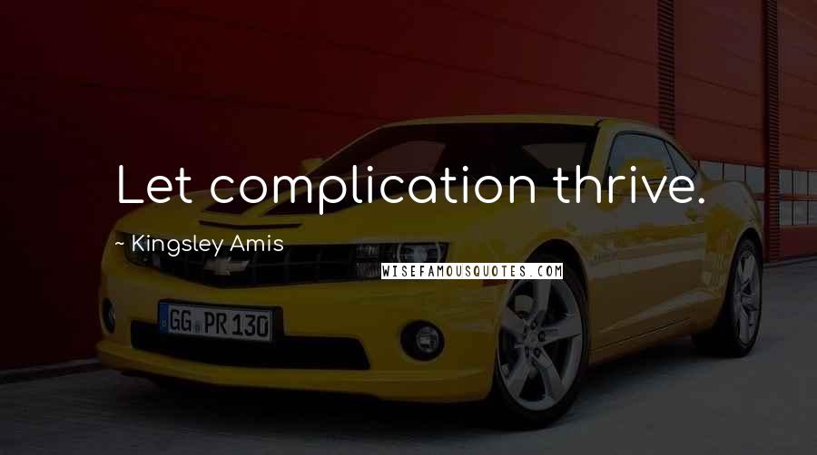 Kingsley Amis Quotes: Let complication thrive.