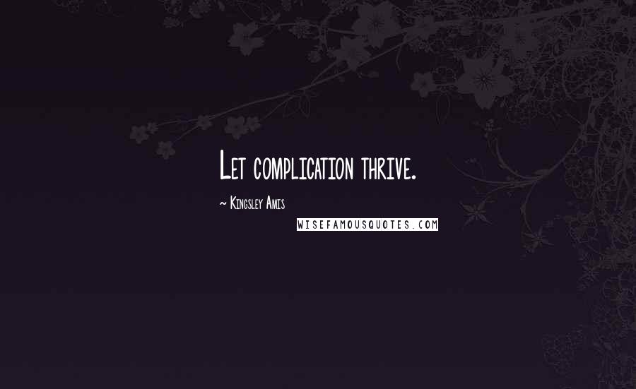 Kingsley Amis Quotes: Let complication thrive.