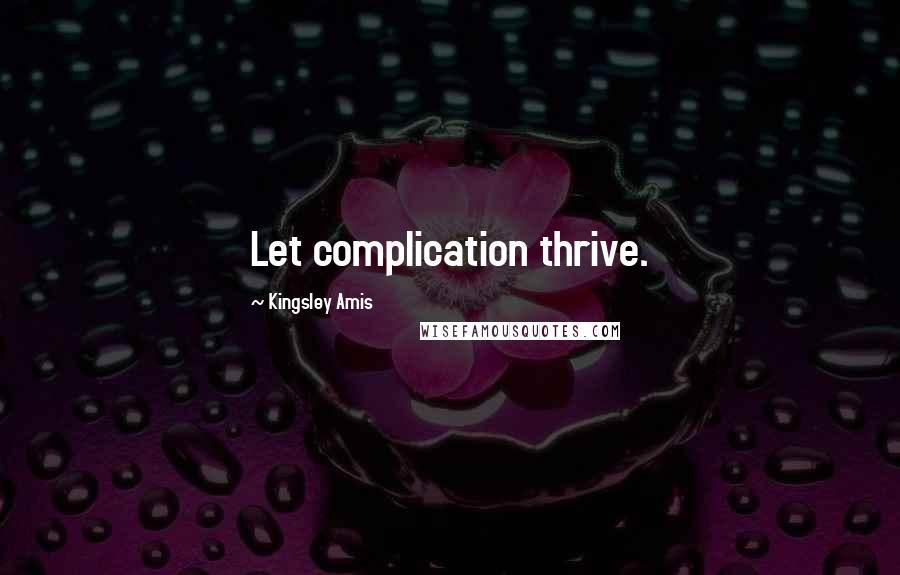 Kingsley Amis Quotes: Let complication thrive.