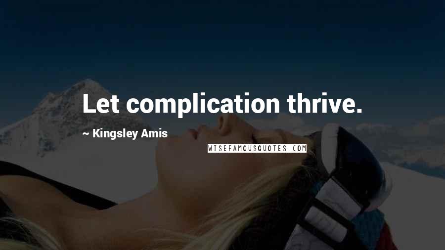 Kingsley Amis Quotes: Let complication thrive.