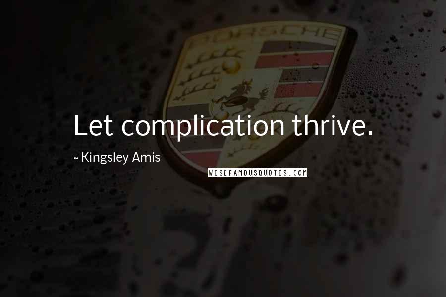 Kingsley Amis Quotes: Let complication thrive.