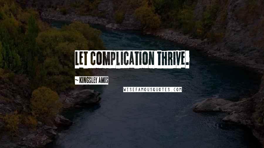 Kingsley Amis Quotes: Let complication thrive.