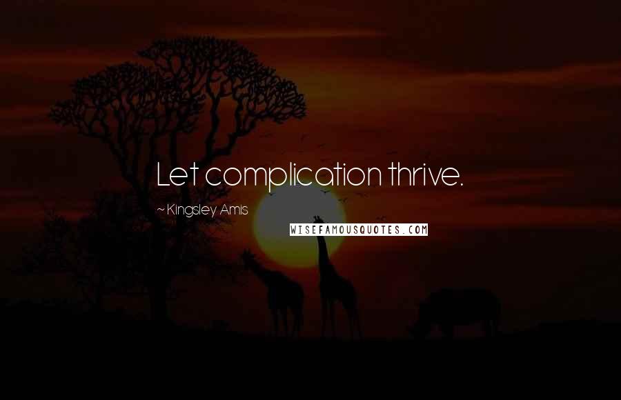 Kingsley Amis Quotes: Let complication thrive.