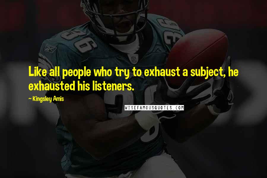 Kingsley Amis Quotes: Like all people who try to exhaust a subject, he exhausted his listeners.