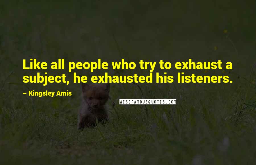 Kingsley Amis Quotes: Like all people who try to exhaust a subject, he exhausted his listeners.