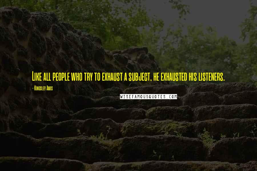 Kingsley Amis Quotes: Like all people who try to exhaust a subject, he exhausted his listeners.