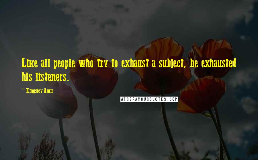 Kingsley Amis Quotes: Like all people who try to exhaust a subject, he exhausted his listeners.