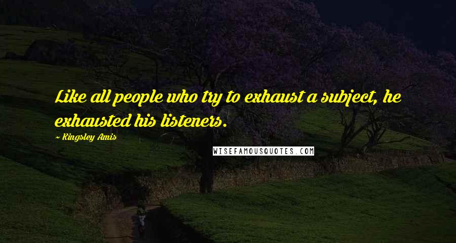 Kingsley Amis Quotes: Like all people who try to exhaust a subject, he exhausted his listeners.