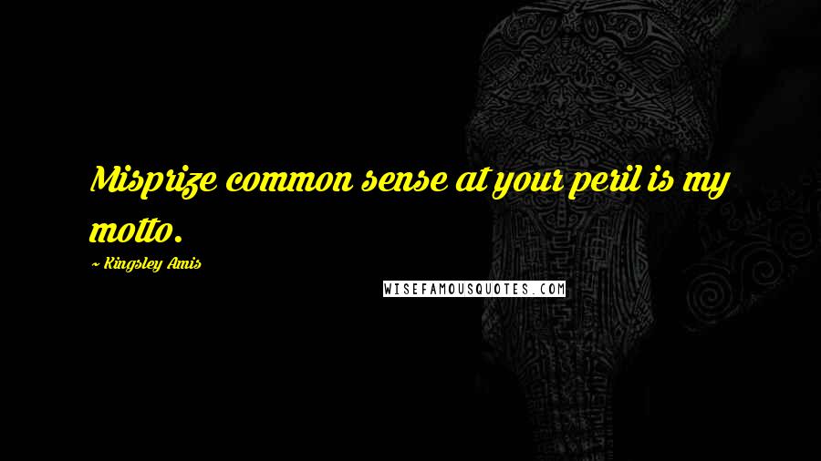 Kingsley Amis Quotes: Misprize common sense at your peril is my motto.