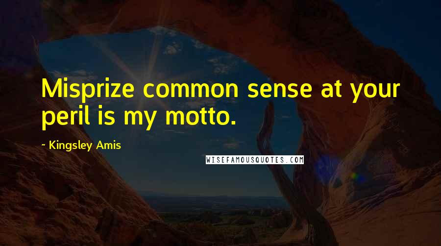 Kingsley Amis Quotes: Misprize common sense at your peril is my motto.