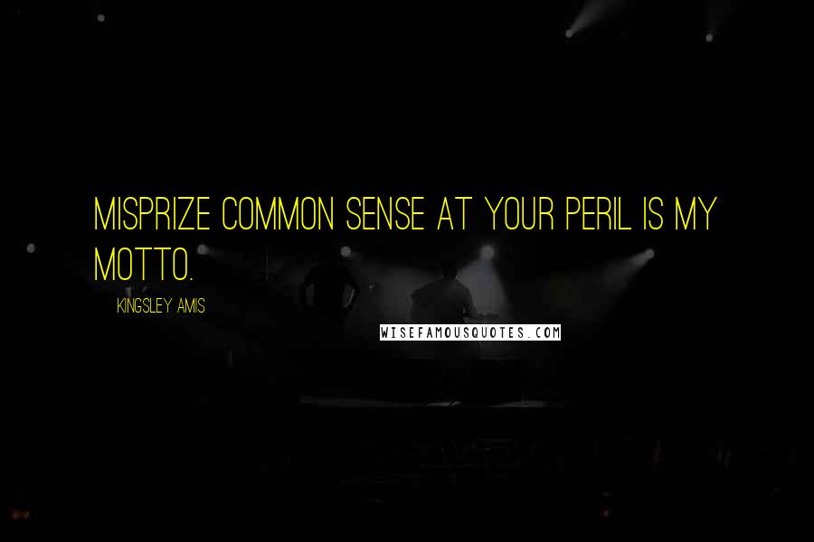 Kingsley Amis Quotes: Misprize common sense at your peril is my motto.