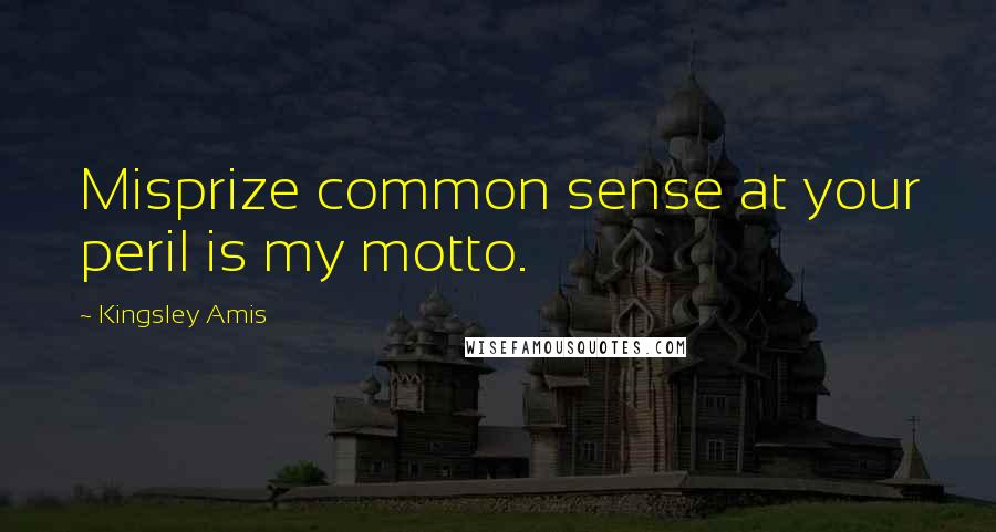 Kingsley Amis Quotes: Misprize common sense at your peril is my motto.