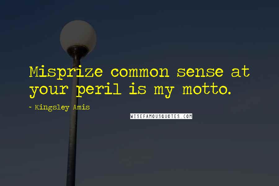 Kingsley Amis Quotes: Misprize common sense at your peril is my motto.