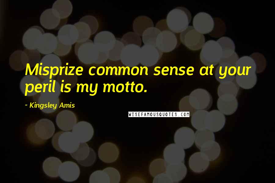 Kingsley Amis Quotes: Misprize common sense at your peril is my motto.