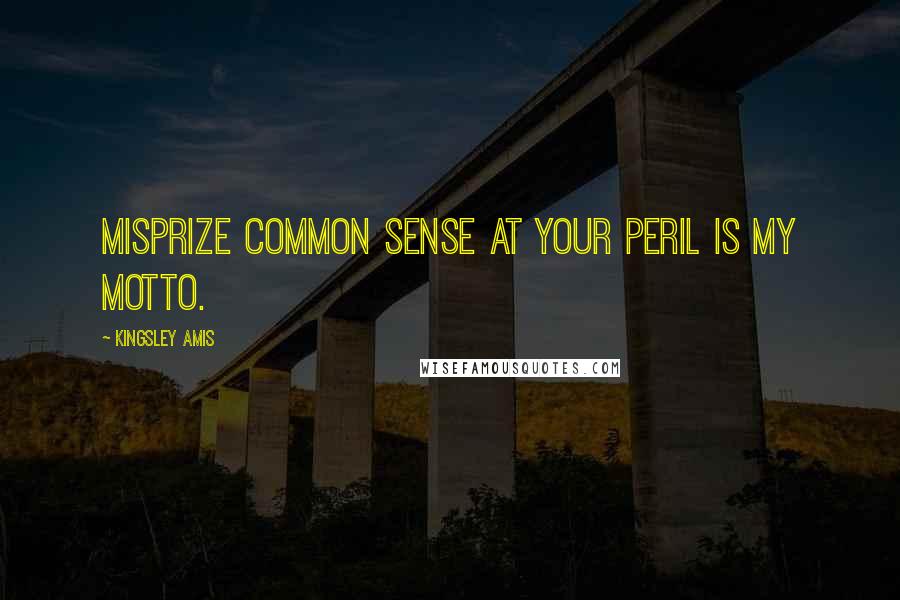 Kingsley Amis Quotes: Misprize common sense at your peril is my motto.