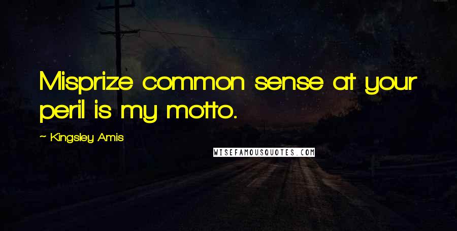 Kingsley Amis Quotes: Misprize common sense at your peril is my motto.