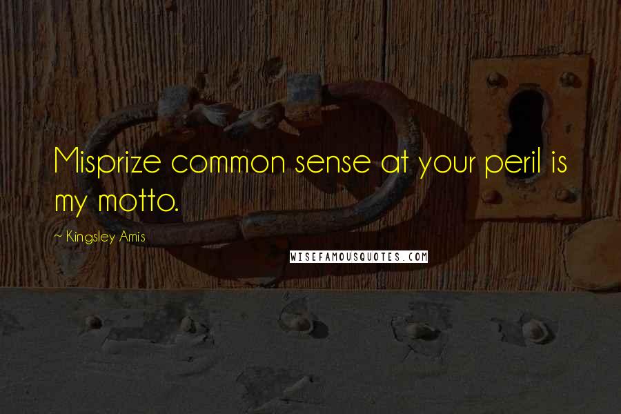 Kingsley Amis Quotes: Misprize common sense at your peril is my motto.