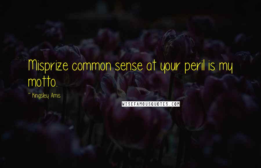 Kingsley Amis Quotes: Misprize common sense at your peril is my motto.