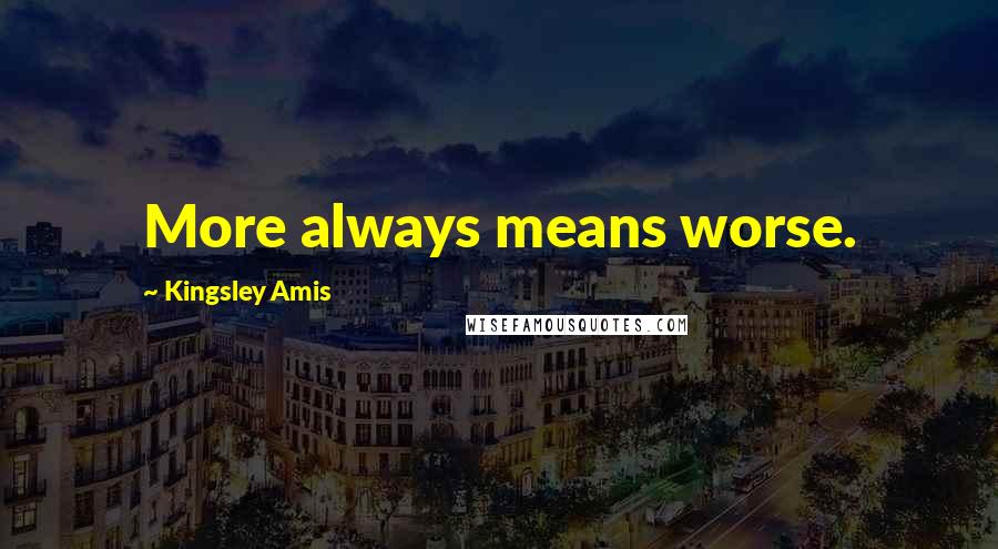 Kingsley Amis Quotes: More always means worse.