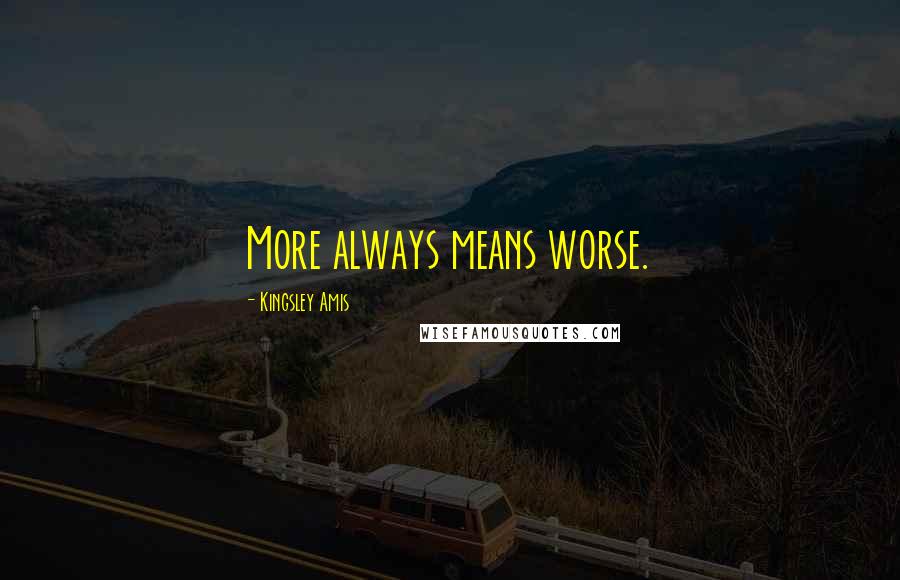 Kingsley Amis Quotes: More always means worse.