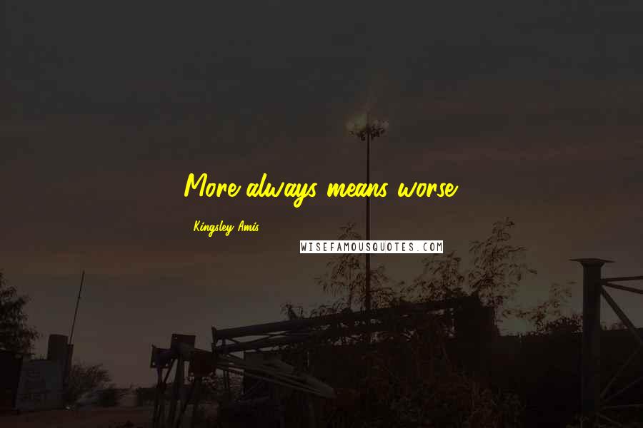 Kingsley Amis Quotes: More always means worse.