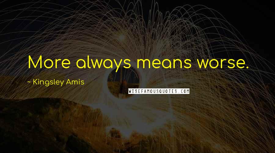 Kingsley Amis Quotes: More always means worse.