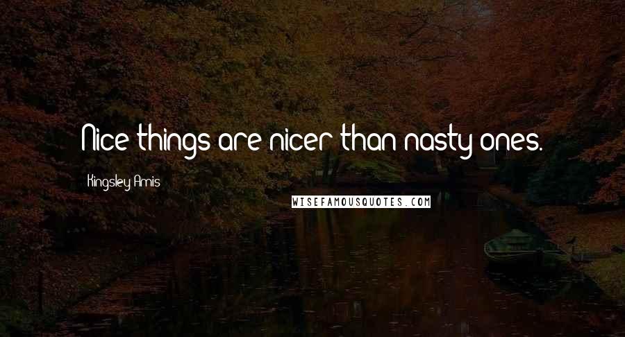 Kingsley Amis Quotes: Nice things are nicer than nasty ones.