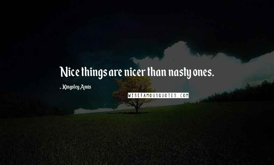 Kingsley Amis Quotes: Nice things are nicer than nasty ones.