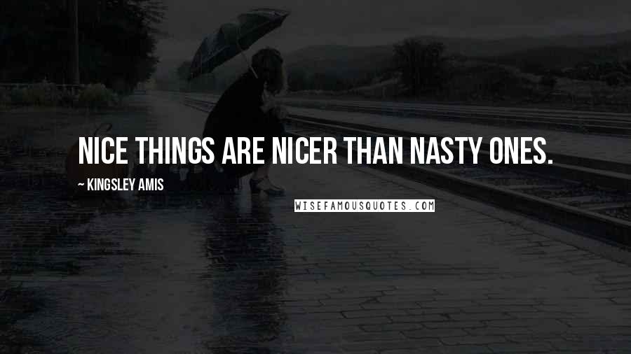 Kingsley Amis Quotes: Nice things are nicer than nasty ones.