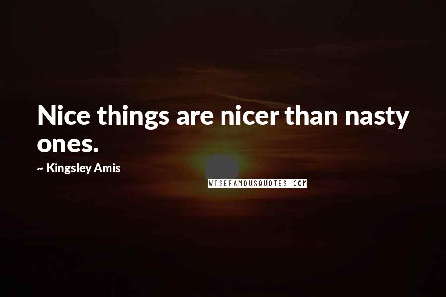 Kingsley Amis Quotes: Nice things are nicer than nasty ones.