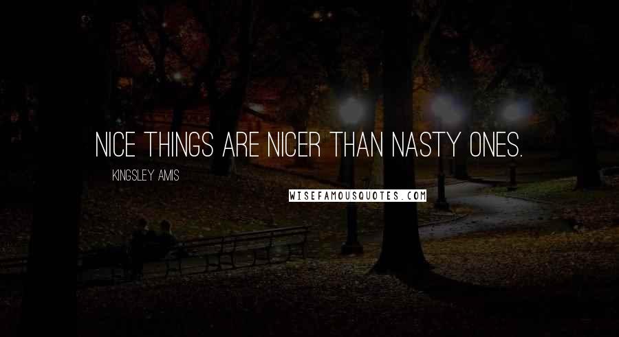 Kingsley Amis Quotes: Nice things are nicer than nasty ones.