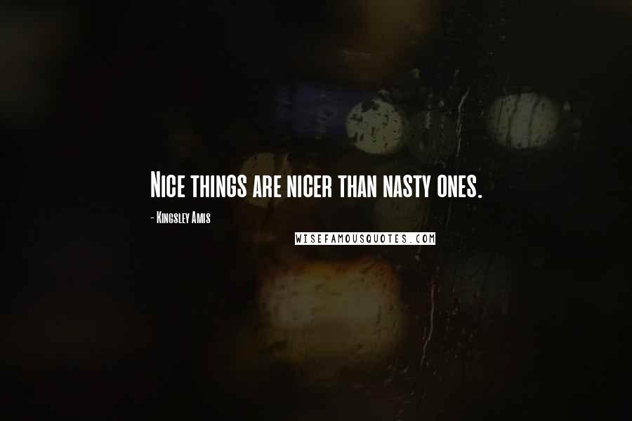 Kingsley Amis Quotes: Nice things are nicer than nasty ones.