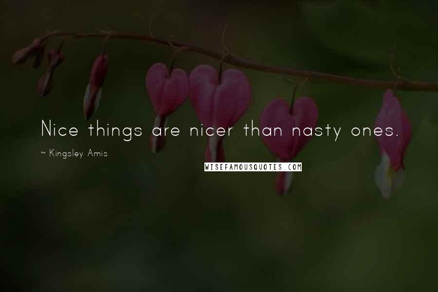 Kingsley Amis Quotes: Nice things are nicer than nasty ones.