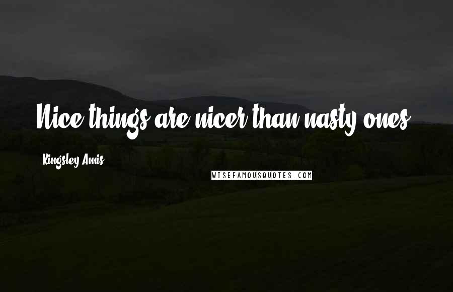 Kingsley Amis Quotes: Nice things are nicer than nasty ones.