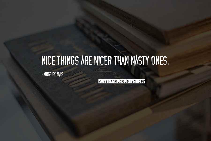 Kingsley Amis Quotes: Nice things are nicer than nasty ones.