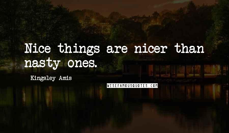 Kingsley Amis Quotes: Nice things are nicer than nasty ones.